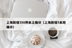上海新增358例本土确诊（上海新增5本地确诊）