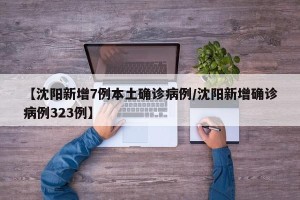 【沈阳新增7例本土确诊病例/沈阳新增确诊病例323例】
