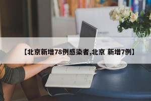 【北京新增78例感染者,北京 新增7例】
