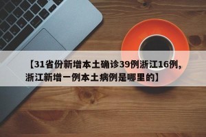 【31省份新增本土确诊39例浙江16例,浙江新增一例本土病例是哪里的】