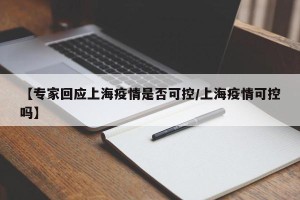 【专家回应上海疫情是否可控/上海疫情可控吗】