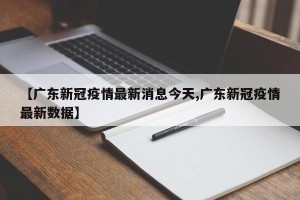 【广东新冠疫情最新消息今天,广东新冠疫情最新数据】