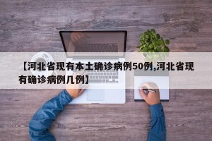 【河北省现有本土确诊病例50例,河北省现有确诊病例几例】