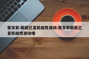 张文宏:新冠已呈阶段性波动:张文宏新冠已呈阶段性波动嚏