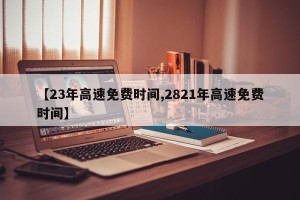【23年高速免费时间,2821年高速免费时间】