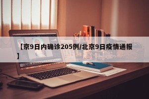 【京9日内确诊205例/北京9日疫情通报】