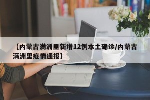 【内蒙古满洲里新增12例本土确诊/内蒙古满洲里疫情通报】