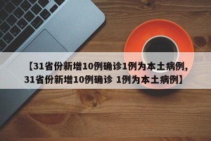 【31省份新增10例确诊1例为本土病例,31省份新增10例确诊 1例为本土病例】