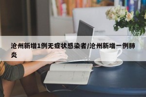 沧州新增1例无症状感染者/沧州新增一例肺炎