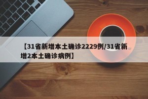 【31省新增本土确诊2229例/31省新增2本土确诊病例】