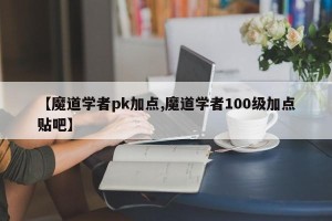 【魔道学者pk加点,魔道学者100级加点贴吧】