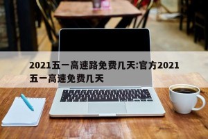 2021五一高速路免费几天:官方2021五一高速免费几天