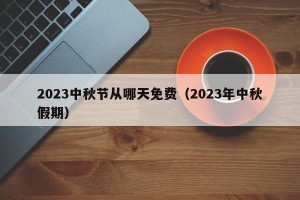 2023中秋节从哪天免费（2023年中秋假期）