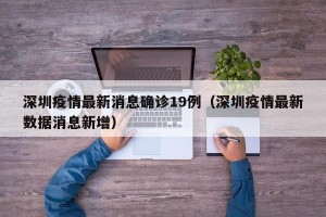 深圳疫情最新消息确诊19例（深圳疫情最新数据消息新增）