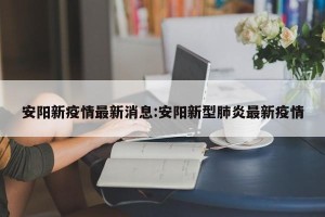 安阳新疫情最新消息:安阳新型肺炎最新疫情