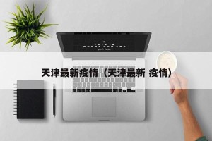 天津最新疫情（天津最新 疫情）