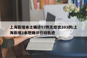 上海新增本土确诊57例无症状203例/上海新增2本地确诊行动轨迹