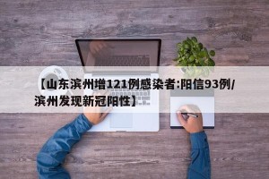 【山东滨州增121例感染者:阳信93例/滨州发现新冠阳性】