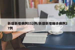 新疆新增病例112例/新疆新增确诊病例27例