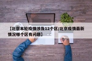 【北京本轮疫情涉及12个区/北京疫情最新情况哪个区有问题】