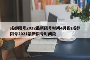 成都限号2022最新限号时间4月份/成都限号2021最新限号时间段