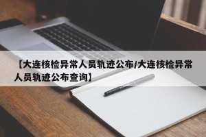 【大连核检异常人员轨迹公布/大连核检异常人员轨迹公布查询】