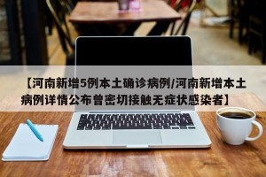 【河南新增5例本土确诊病例/河南新增本土病例详情公布曾密切接触无症状感染者】