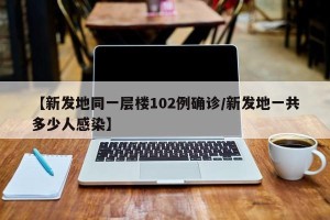 【新发地同一层楼102例确诊/新发地一共多少人感染】