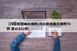 【河北新增确诊病例/河北新增确诊病例78例 累计221例】