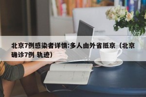北京7例感染者详情:多人由外省抵京（北京确诊7例 轨迹）