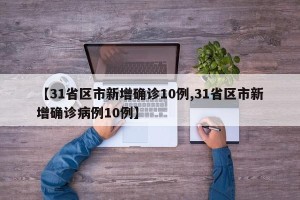【31省区市新增确诊10例,31省区市新增确诊病例10例】