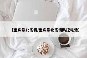 【重庆渝北疫情/重庆渝北疫情防控电话】