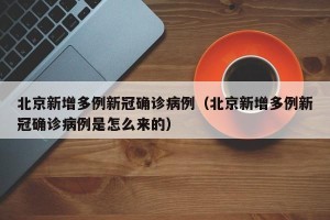 北京新增多例新冠确诊病例（北京新增多例新冠确诊病例是怎么来的）