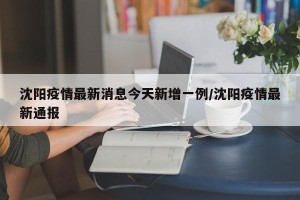 沈阳疫情最新消息今天新增一例/沈阳疫情最新通报