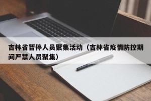 吉林省暂停人员聚集活动（吉林省疫情防控期间严禁人员聚集）