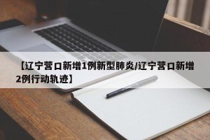【辽宁营口新增1例新型肺炎/辽宁营口新增2例行动轨迹】