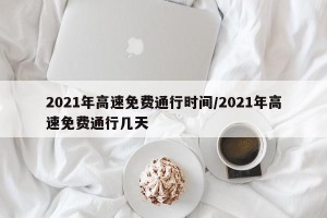 2021年高速免费通行时间/2021年高速免费通行几天