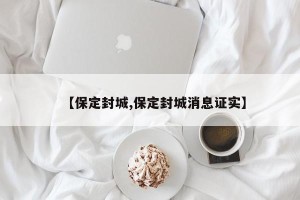 【保定封城,保定封城消息证实】