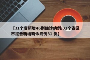 【31个省新增46例确诊病例/31个省区市报告新增确诊病例31 例】