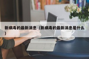 新病毒的最新消息（新病毒的最新消息是什么）