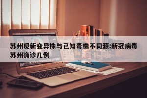 苏州现新变异株与已知毒株不同源:新冠病毒苏州确诊几例