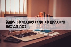 新疆昨日新增无症状122例（新疆今天新增无症状感染者）