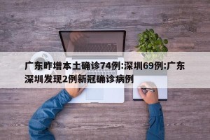 广东昨增本土确诊74例:深圳69例:广东深圳发现2例新冠确诊病例