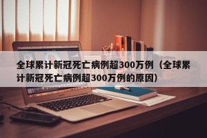 全球累计新冠死亡病例超300万例（全球累计新冠死亡病例超300万例的原因）