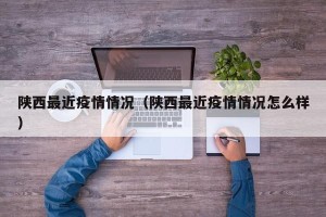 陕西最近疫情情况（陕西最近疫情情况怎么样）
