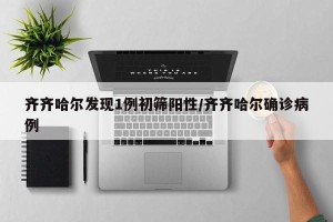 齐齐哈尔发现1例初筛阳性/齐齐哈尔确诊病例
