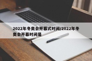 2022年冬奥会开幕式时间/2022年冬奥会开幕时间是