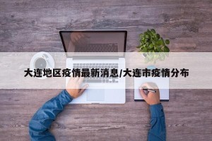 大连地区疫情最新消息/大连市疫情分布