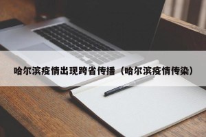 哈尔滨疫情出现跨省传播（哈尔滨疫情传染）