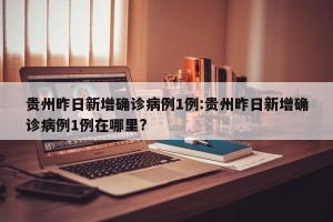 贵州昨日新增确诊病例1例:贵州昨日新增确诊病例1例在哪里?
